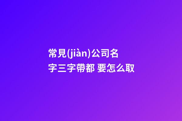 常見(jiàn)公司名字三字帶都 要怎么取-第1張-公司起名-玄機(jī)派